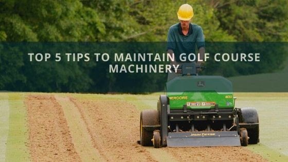 Top 5 Tips to Maintain Golf Course Machinery